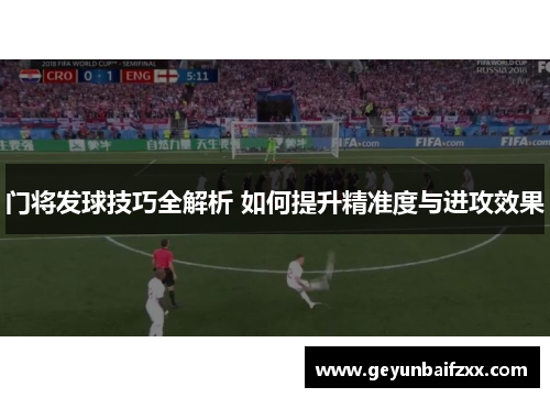 门将发球技巧全解析 如何提升精准度与进攻效果