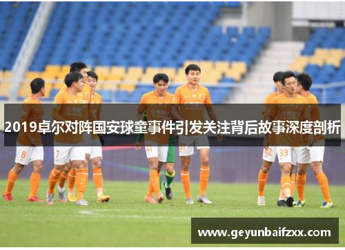 2019卓尔对阵国安球童事件引发关注背后故事深度剖析