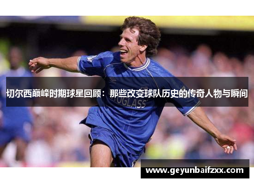 切尔西巅峰时期球星回顾：那些改变球队历史的传奇人物与瞬间
