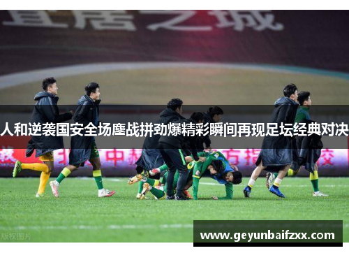 人和逆袭国安全场鏖战拼劲爆精彩瞬间再现足坛经典对决