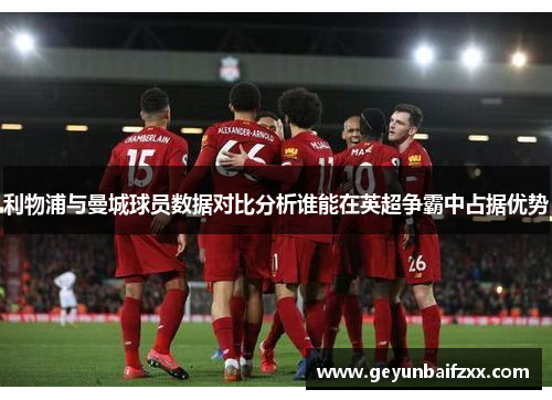 利物浦与曼城球员数据对比分析谁能在英超争霸中占据优势