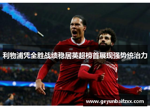 利物浦凭全胜战绩稳居英超榜首展现强势统治力