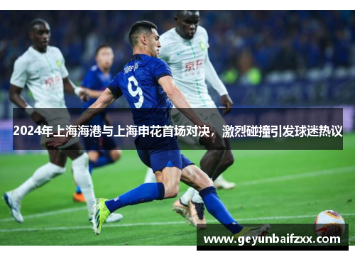 2024年上海海港与上海申花首场对决，激烈碰撞引发球迷热议