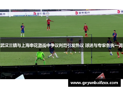 武汉三镇与上海申花激战中争议判罚引发热议 球迷与专家各执一词