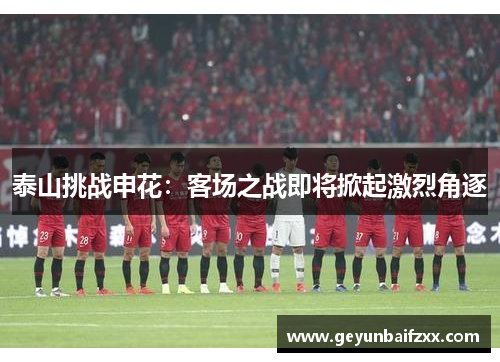 泰山挑战申花：客场之战即将掀起激烈角逐