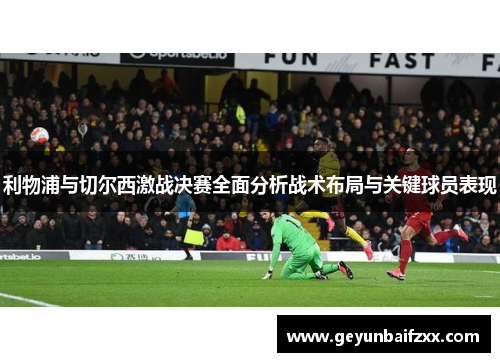 利物浦与切尔西激战决赛全面分析战术布局与关键球员表现