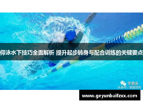 仰泳水下技巧全面解析 提升起步转身与配合训练的关键要点