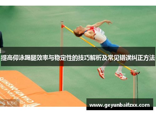 提高仰泳踢腿效率与稳定性的技巧解析及常见错误纠正方法