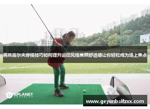 男孩高尔夫穿搭技巧如何提升运动风格兼顾舒适感让你轻松成为场上焦点