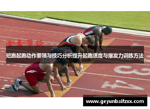短跑起跑动作要领与技巧分析提升起跑速度与爆发力训练方法