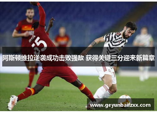 阿斯顿维拉逆袭成功击败强敌 获得关键三分迎来新篇章