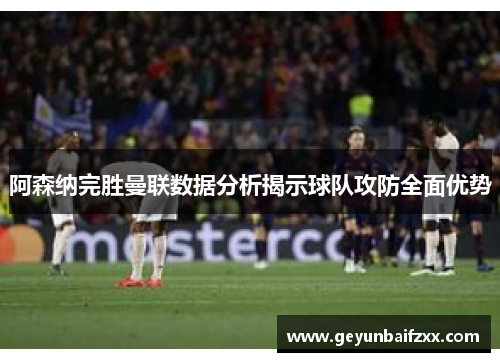 阿森纳完胜曼联数据分析揭示球队攻防全面优势