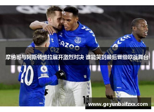 摩纳哥与阿斯顿维拉展开激烈对决 谁能笑到最后晋级欧战舞台